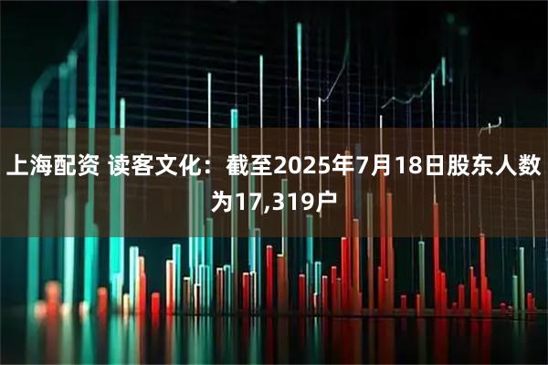 上海配资 读客文化：截至2025年7月18日股东人数为17,319户