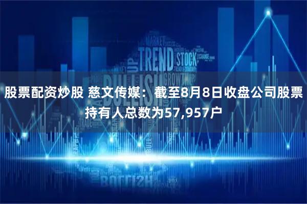 股票配资炒股 慈文传媒：截至8月8日收盘公司股票持有人总数为57,957户