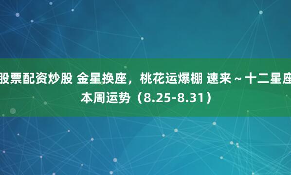股票配资炒股 金星换座，桃花运爆棚 速来～十二星座本周运势（8.25-8.31）