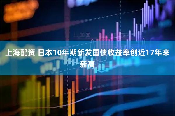 上海配资 日本10年期新发国债收益率创近17年来新高