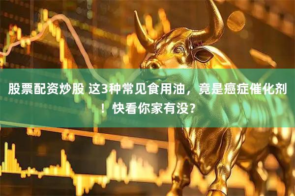 股票配资炒股 这3种常见食用油，竟是癌症催化剂！快看你家有没？