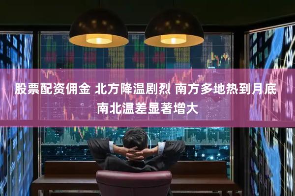 股票配资佣金 北方降温剧烈 南方多地热到月底 南北温差显著增大