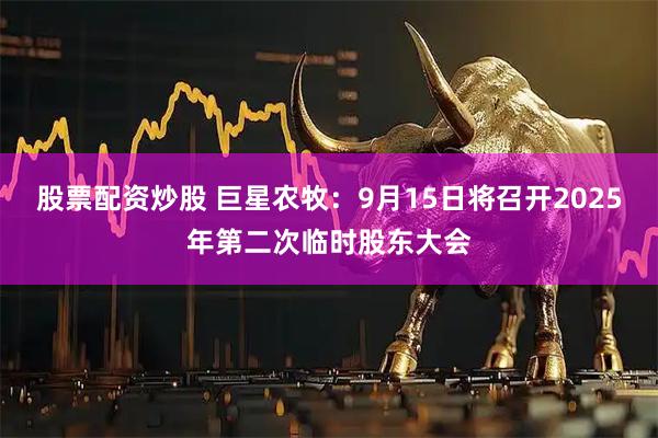 股票配资炒股 巨星农牧：9月15日将召开2025年第二次临时股东大会