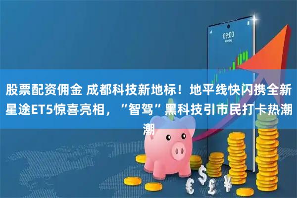 股票配资佣金 成都科技新地标！地平线快闪携全新星途ET5惊喜亮相，“智驾”黑科技引市民打卡热潮