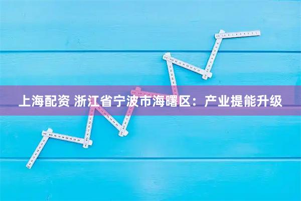 上海配资 浙江省宁波市海曙区：产业提能升级