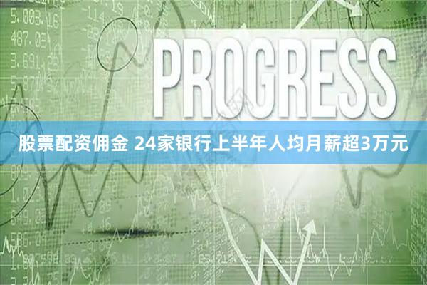 股票配资佣金 24家银行上半年人均月薪超3万元