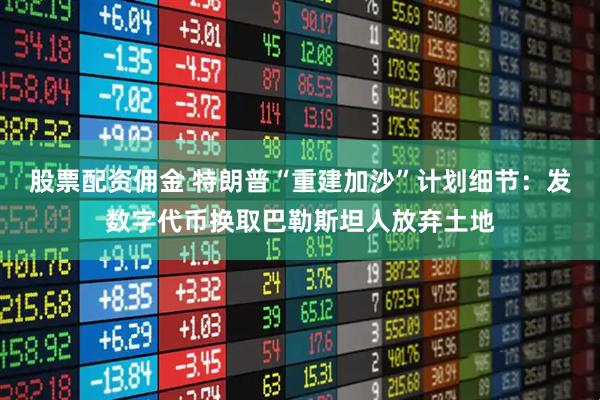 股票配资佣金 特朗普“重建加沙”计划细节：发数字代币换取巴勒斯坦人放弃土地