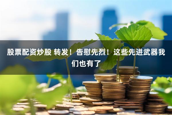 股票配资炒股 转发！告慰先烈！这些先进武器我们也有了