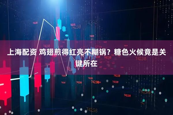 上海配资 鸡翅煎得红亮不糊锅？糖色火候竟是关键所在