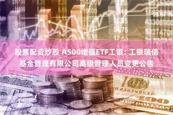 股票配资炒股 A500增强ETF工银: 工银瑞信基金管理有限公司高级管理人员变更公告