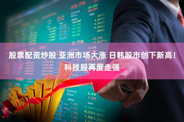 股票配资炒股 亚洲市场大涨 日韩股市创下新高！科技股再度走强
