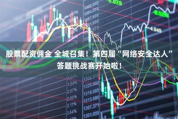 股票配资佣金 全城召集！第四届“网络安全达人”答题挑战赛开始啦！