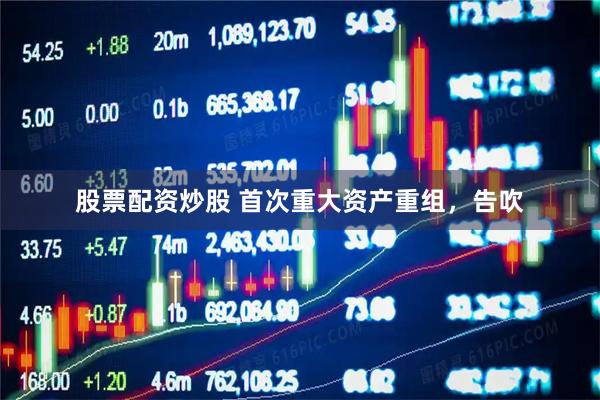 股票配资炒股 首次重大资产重组，告吹