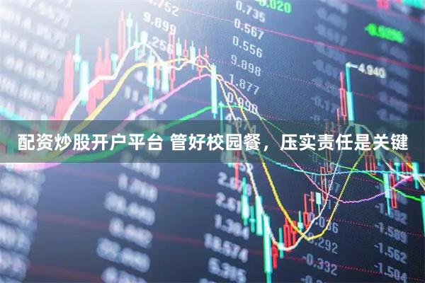 配资炒股开户平台 管好校园餐，压实责任是关键