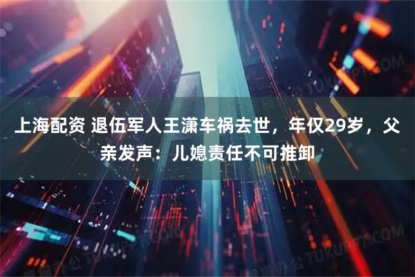 上海配资 退伍军人王潇车祸去世，年仅29岁，父亲发声：儿媳责任不可推卸
