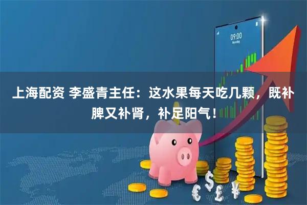 上海配资 李盛青主任：这水果每天吃几颗，既补脾又补肾，补足阳气！