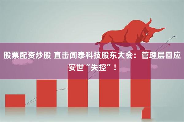 股票配资炒股 直击闻泰科技股东大会:管理层回应安世“失控”!
