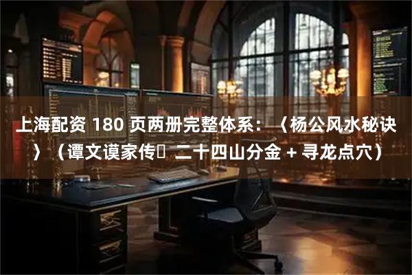 上海配资 180 页两册完整体系:〈杨公风水秘诀〉(谭文谟家传・二十四山分金 + 寻龙点穴)