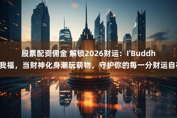 股票配资佣金 解锁2026财运：I'Buddha我福，当财神化身潮玩萌物，守护你的每一分财运自在