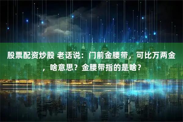 股票配资炒股 老话说:门前金腰带,可比万两金,啥意思?金腰带指的是啥?