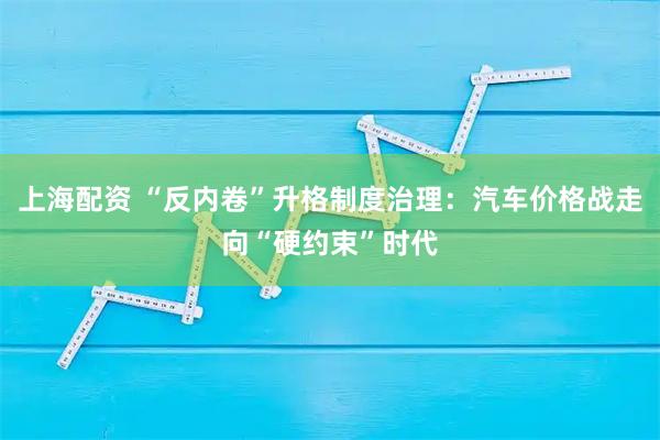 上海配资 “反内卷”升格制度治理：汽车价格战走向“硬约束”时代