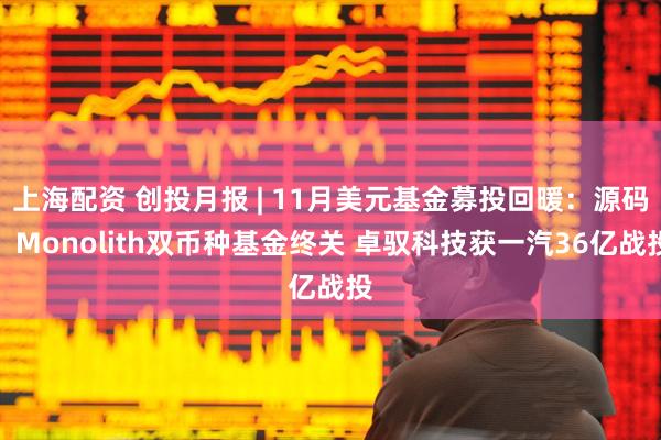 上海配资 创投月报 | 11月美元基金募投回暖：源码、Monolith双币种基金终关 卓驭科技获一汽36亿战投