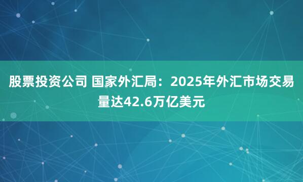 股票投资公司 国家外汇局：2025年外汇市场交易量达42.6万亿美元