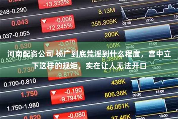 河南配资公司 杨广到底荒淫到什么程度，宫中立下这样的规矩，实在让人无法开口