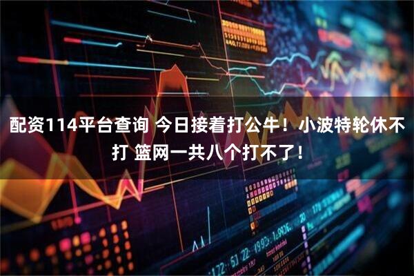 配资114平台查询 今日接着打公牛！小波特轮休不打 篮网一共八个打不了！