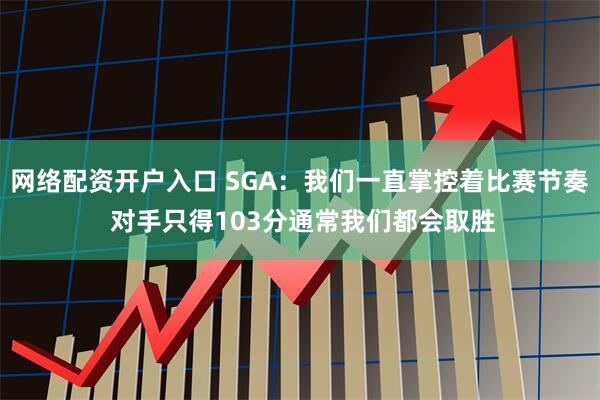 网络配资开户入口 SGA:我们一直掌控着比赛节奏 对手只得103分通常我们都会取胜