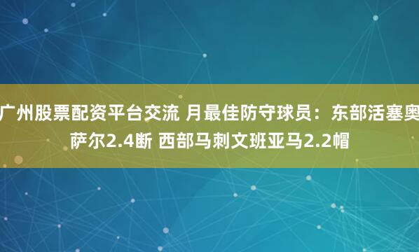 广州股票配资平台交流 月最佳防守球员：东部活塞奥萨尔2.4断 西部马刺文班亚马2.2帽