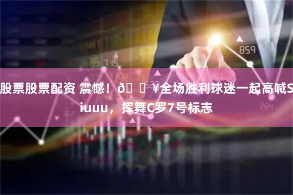 股票股票配资 震憾！🎥全场胜利球迷一起高喊Siuuu，挥舞C罗7号标志