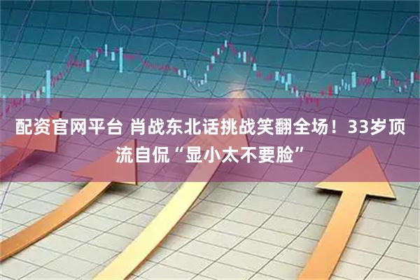 配资官网平台 肖战东北话挑战笑翻全场！33岁顶流自侃“显小太不要脸”