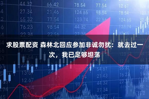 求股票配资 森林北回应参加非诚勿扰：就去过一次，我已足够坦荡