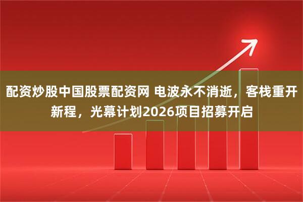 配资炒股中国股票配资网 电波永不消逝，客栈重开新程，光幕计划2026项目招募开启