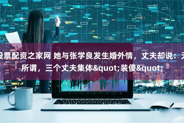 股票配资之家网 她与张学良发生婚外情，丈夫却说：无所谓，三个丈夫集体"装傻"