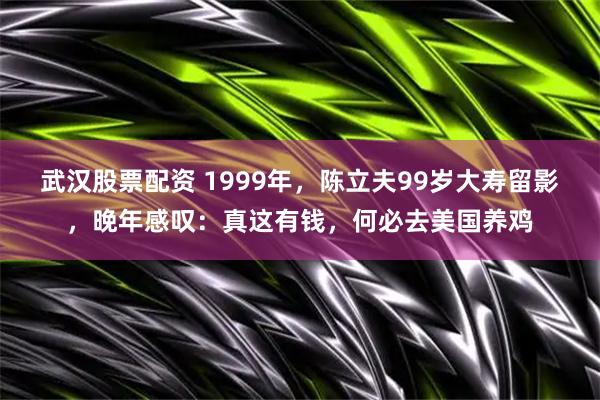武汉股票配资 1999年，陈立夫99岁大寿留影，晚年感叹：真这有钱，何必去美国养鸡