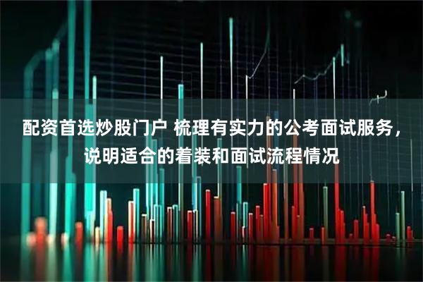 配资首选炒股门户 梳理有实力的公考面试服务，说明适合的着装和面试流程情况