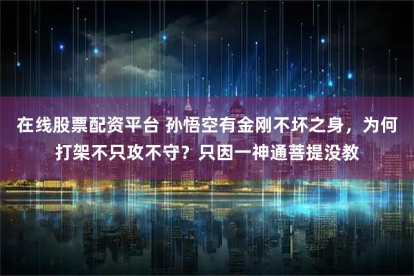 在线股票配资平台 孙悟空有金刚不坏之身，为何打架不只攻不守？只因一神通菩提没教