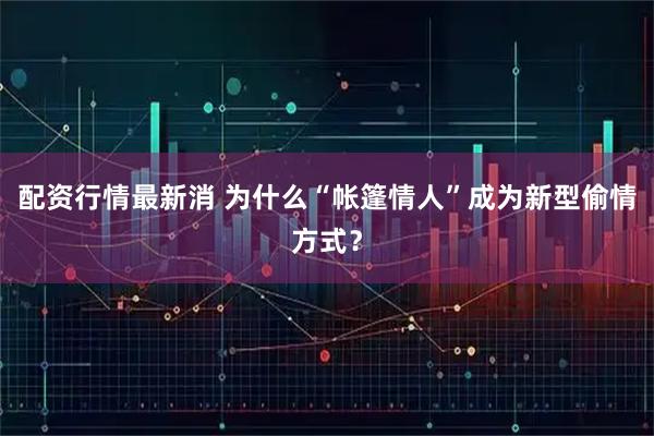 配资行情最新消 为什么“帐篷情人”成为新型偷情方式？