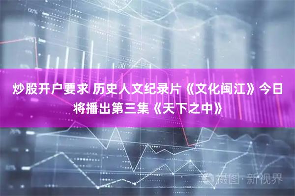 炒股开户要求 历史人文纪录片《文化闽江》今日将播出第三集《天下之中》