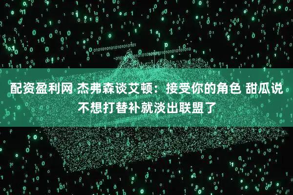 配资盈利网 杰弗森谈艾顿：接受你的角色 甜瓜说不想打替补就淡出联盟了