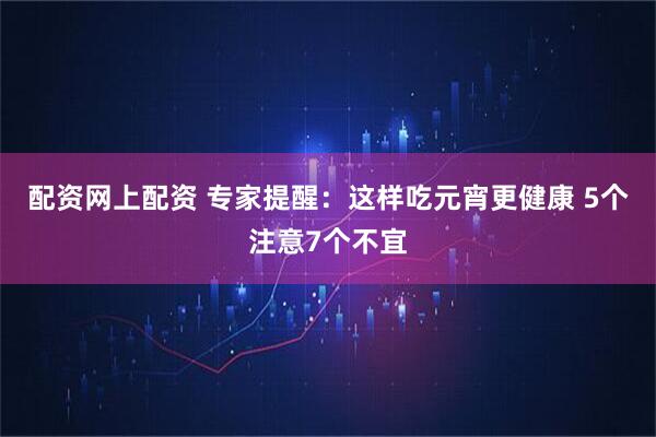 配资网上配资 专家提醒：这样吃元宵更健康 5个注意7个不宜