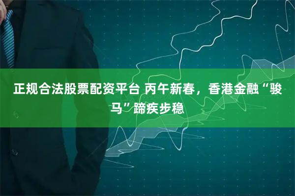 正规合法股票配资平台 丙午新春，香港金融“骏马”蹄疾步稳