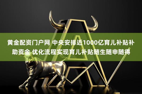 黄金配资门户网 中央安排近1000亿育儿补贴补助资金 优化流程实现育儿补贴随生随申随得