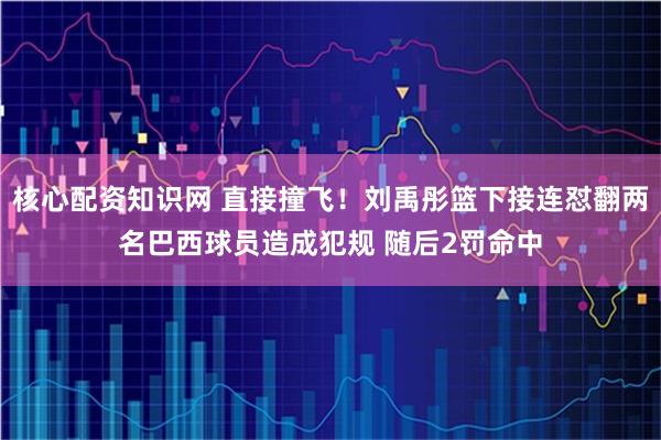 核心配资知识网 直接撞飞！刘禹彤篮下接连怼翻两名巴西球员造成犯规 随后2罚命中