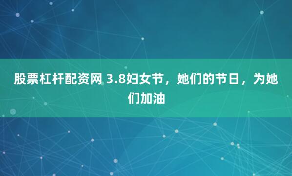 股票杠杆配资网 3.8妇女节，她们的节日，为她们加油