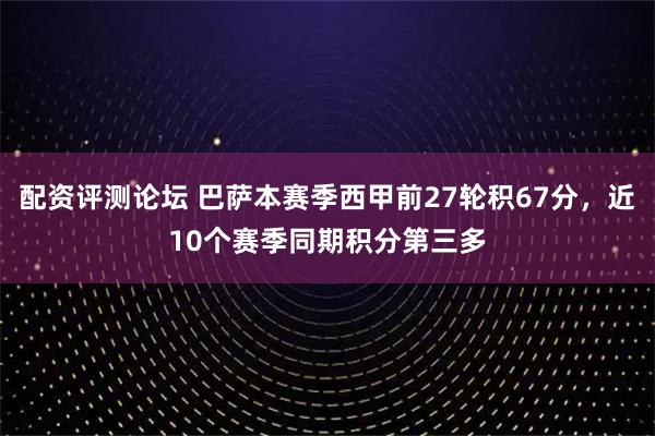 配资评测论坛 巴萨本赛季西甲前27轮积67分，近10个赛季同期积分第三多