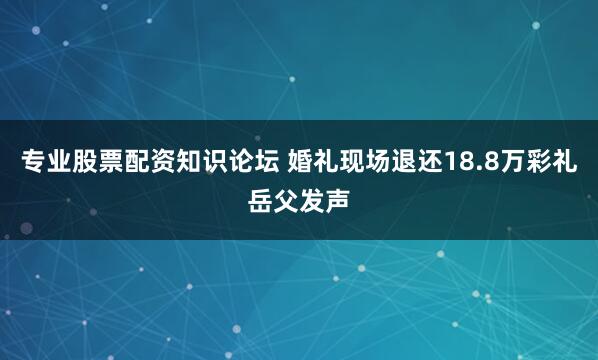 专业股票配资知识论坛 婚礼现场退还18.8万彩礼岳父发声