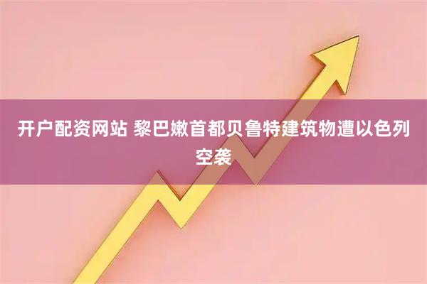 开户配资网站 黎巴嫩首都贝鲁特建筑物遭以色列空袭